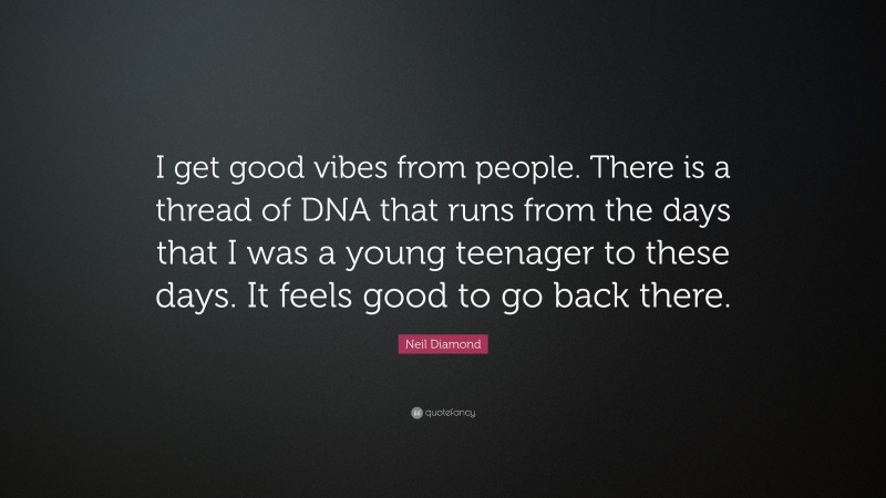 Neil Diamond Quote: “I get good vibes from people. There is a thread of DNA that runs from the days that I was a young teenager to these days. It feels good to go back there.”