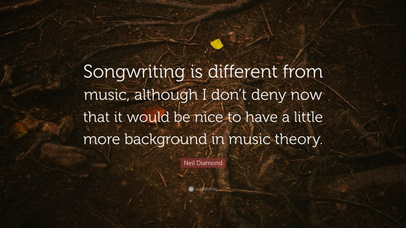 Neil Diamond Quote: “Songwriting is different from music, although I don’t deny now that it would be nice to have a little more background in music theory.”