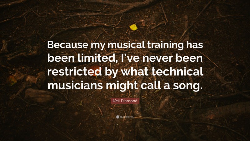 Neil Diamond Quote: “Because my musical training has been limited, I’ve never been restricted by what technical musicians might call a song.”