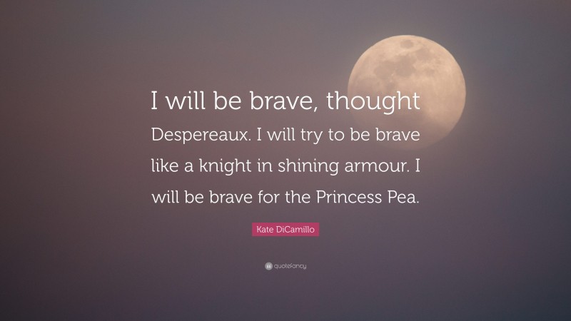 Kate DiCamillo Quote: “I will be brave, thought Despereaux. I will try to be brave like a knight in shining armour. I will be brave for the Princess Pea.”