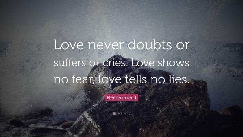 Neil Diamond Quote: “Love never doubts or suffers or cries. Love shows no fear, love tells no lies.”