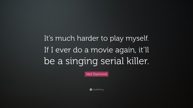Neil Diamond Quote: “It’s much harder to play myself. If I ever do a movie again, it’ll be a singing serial killer.”