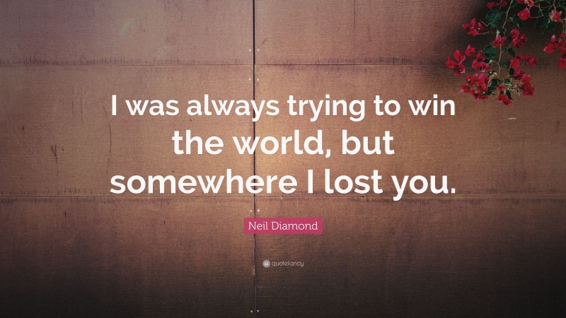 Neil Diamond Quote: “I was always trying to win the world, but somewhere I lost you.”