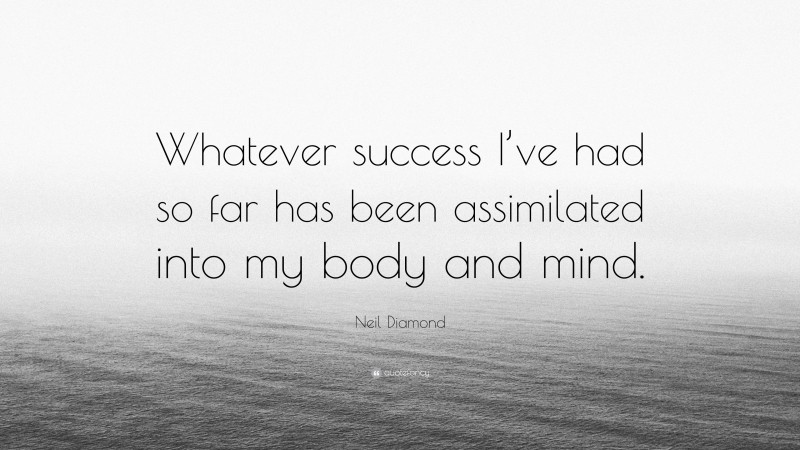 Neil Diamond Quote: “Whatever success I’ve had so far has been assimilated into my body and mind.”