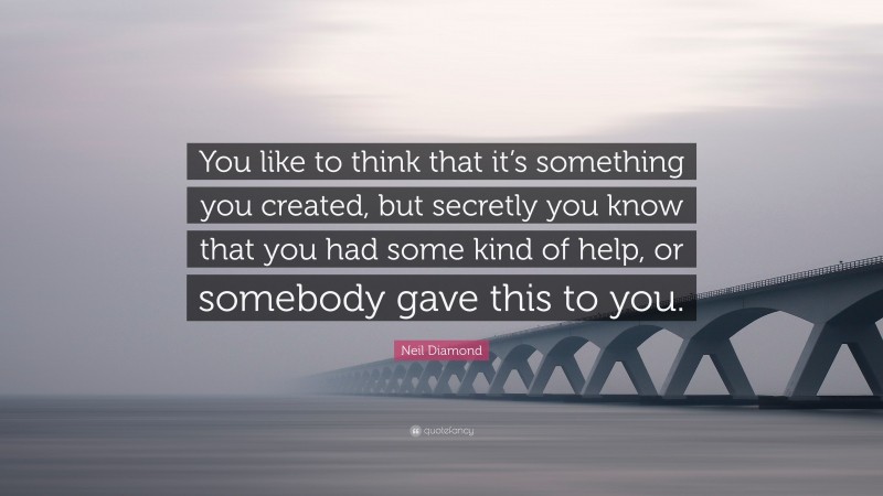 Neil Diamond Quote: “You like to think that it’s something you created, but secretly you know that you had some kind of help, or somebody gave this to you.”