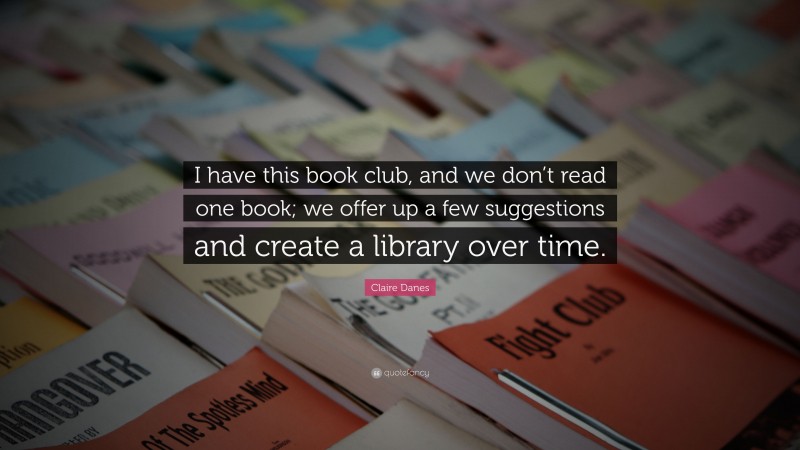 Claire Danes Quote: “I have this book club, and we don’t read one book; we offer up a few suggestions and create a library over time.”