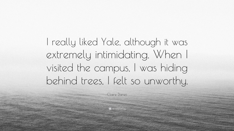 Claire Danes Quote: “I really liked Yale, although it was extremely intimidating. When I visited the campus, I was hiding behind trees, I felt so unworthy.”
