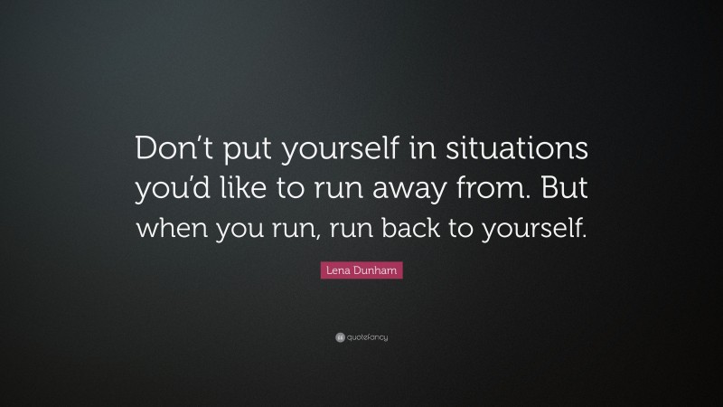 Lena Dunham Quote: “Don’t put yourself in situations you’d like to run away from. But when you run, run back to yourself.”