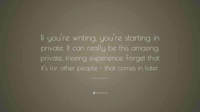 Lena Dunham Quote: “If you’re writing, you’re starting in private. It can really be this amazing, private, freeing experience. Forget that it’s for other people – that comes in later.”