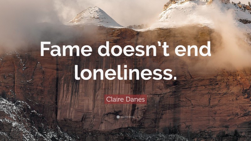 Claire Danes Quote: “Fame doesn’t end loneliness.”