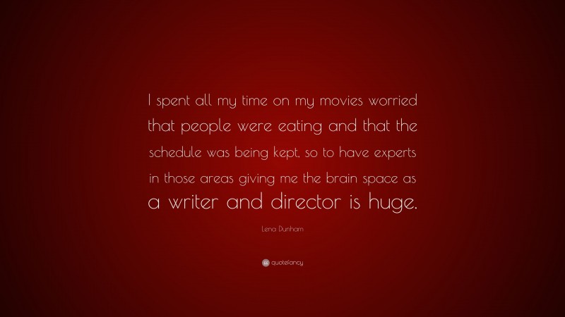 Lena Dunham Quote: “I spent all my time on my movies worried that people were eating and that the schedule was being kept, so to have experts in those areas giving me the brain space as a writer and director is huge.”