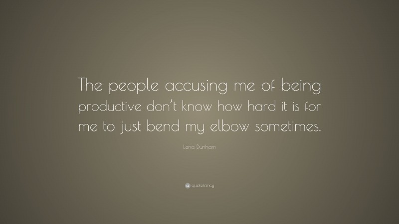 Lena Dunham Quote: “The people accusing me of being productive don’t know how hard it is for me to just bend my elbow sometimes.”