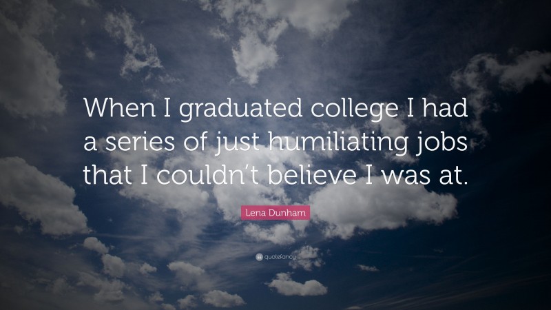 Lena Dunham Quote: “When I graduated college I had a series of just humiliating jobs that I couldn’t believe I was at.”