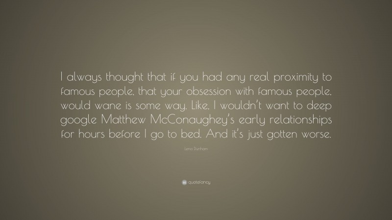 Lena Dunham Quote: “I always thought that if you had any real proximity to famous people, that your obsession with famous people, would wane is some way. Like, I wouldn’t want to deep google Matthew McConaughey’s early relationships for hours before I go to bed. And it’s just gotten worse.”