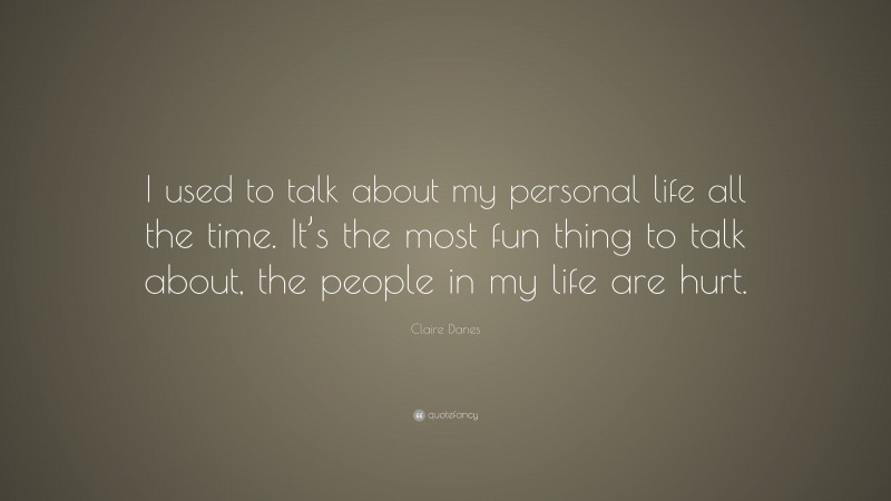 Claire Danes Quote: “I used to talk about my personal life all the time. It’s the most fun thing to talk about, the people in my life are hurt.”