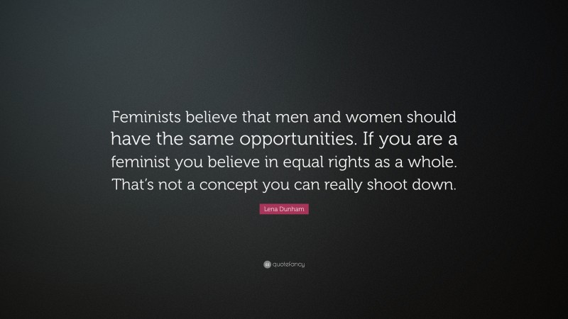 Lena Dunham Quote: “Feminists believe that men and women should have the same opportunities. If you are a feminist you believe in equal rights as a whole. That’s not a concept you can really shoot down.”