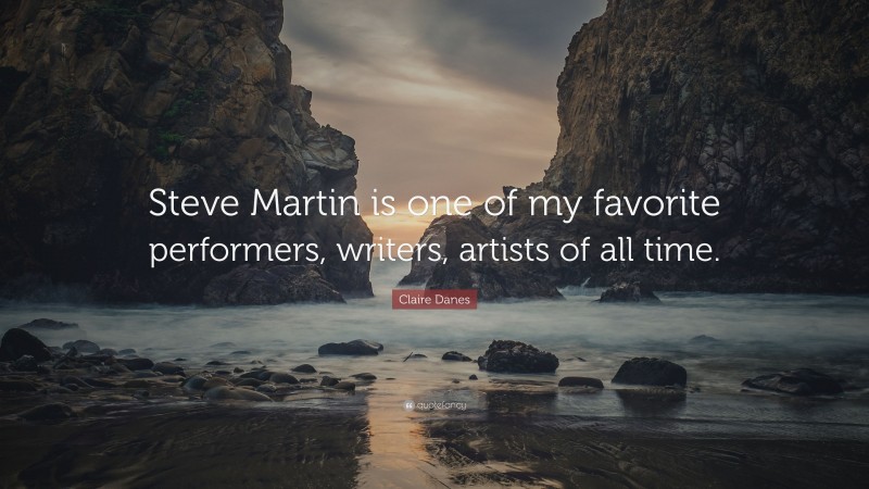 Claire Danes Quote: “Steve Martin is one of my favorite performers, writers, artists of all time.”