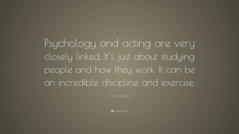 Claire Danes Quote: “Psychology and acting are very closely linked. It’s just about studying people and how they work. It can be an incredible discipline and exercise.”