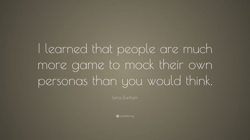 Lena Dunham Quote: “I learned that people are much more game to mock their own personas than you would think.”