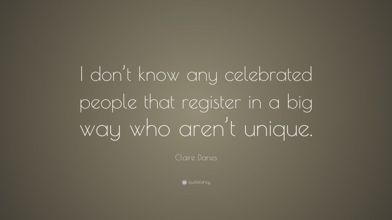 Claire Danes Quote: “I don’t know any celebrated people that register in a big way who aren’t unique.”