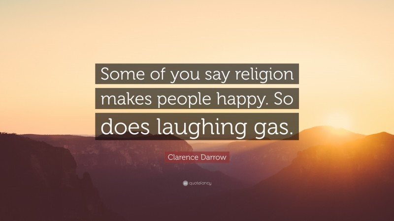 Clarence Darrow Quote: “Some of you say religion makes people happy. So does laughing gas.”