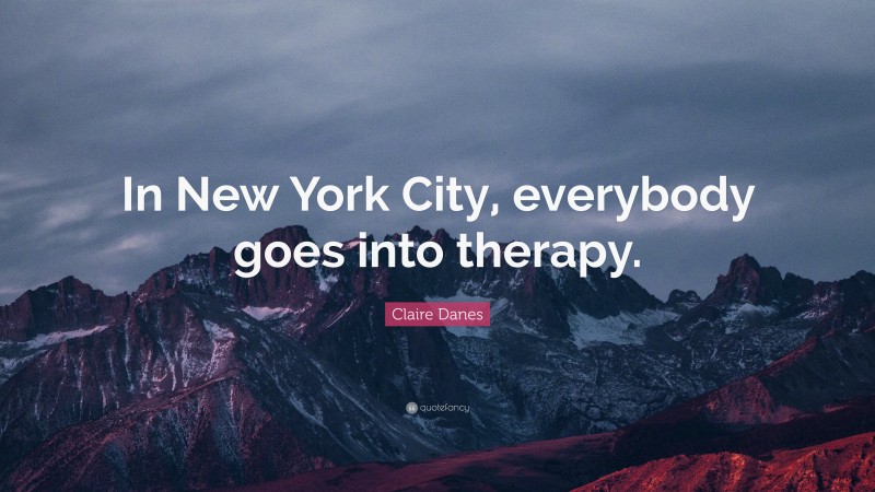 Claire Danes Quote: “In New York City, everybody goes into therapy.”