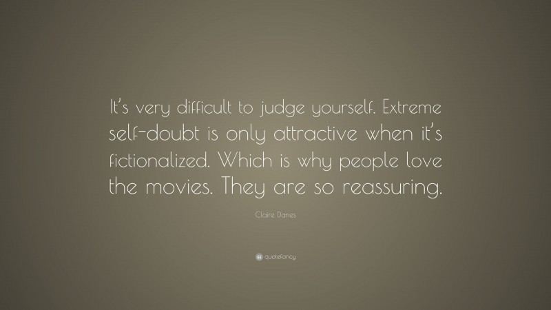 Claire Danes Quote: “It’s very difficult to judge yourself. Extreme self-doubt is only attractive when it’s fictionalized. Which is why people love the movies. They are so reassuring.”