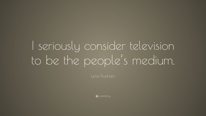 Lena Dunham Quote: “I seriously consider television to be the people’s medium.”