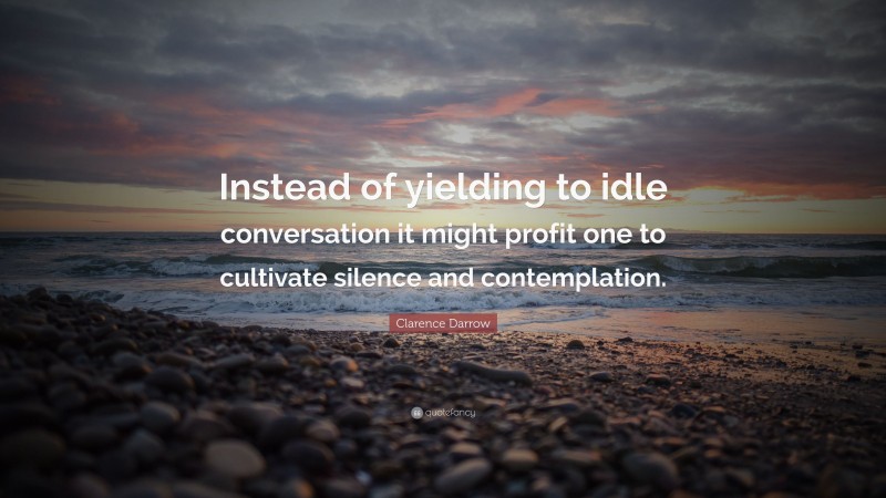 Clarence Darrow Quote: “Instead of yielding to idle conversation it might profit one to cultivate silence and contemplation.”