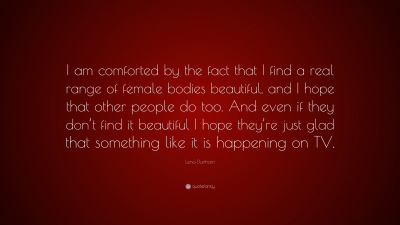 Lena Dunham Quote: “I am comforted by the fact that I find a real range of female bodies beautiful, and I hope that other people do too. And even if they don’t find it beautiful I hope they’re just glad that something like it is happening on TV.”