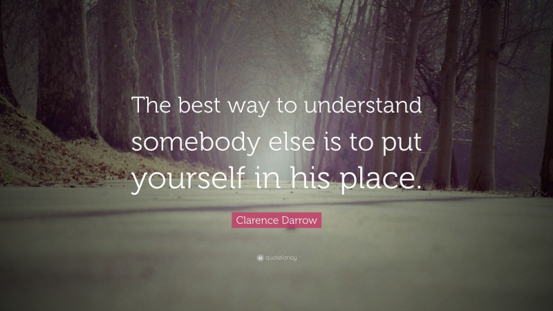 Clarence Darrow Quote: “The best way to understand somebody else is to put yourself in his place.”