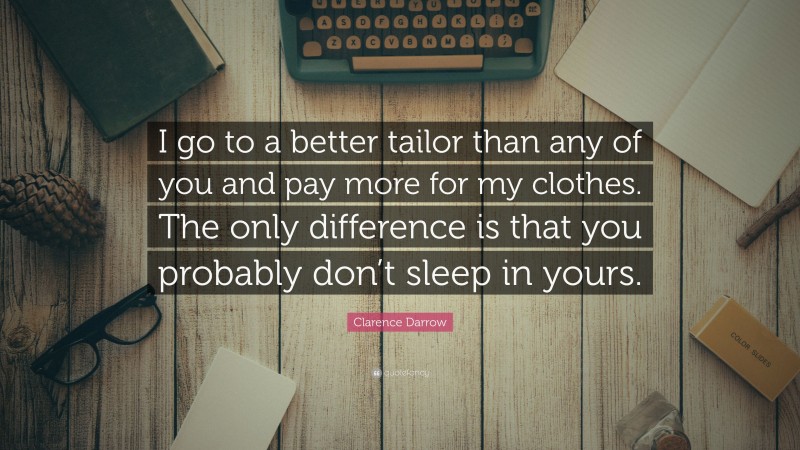 Clarence Darrow Quote: “I go to a better tailor than any of you and pay more for my clothes. The only difference is that you probably don’t sleep in yours.”