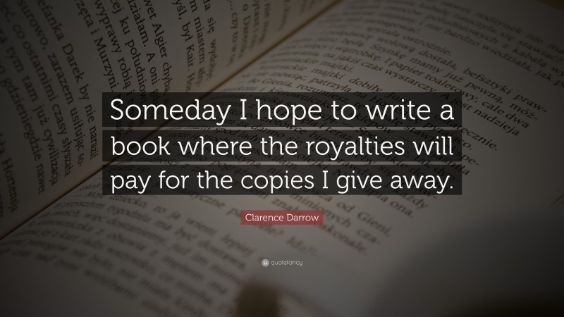 Clarence Darrow Quote: “Someday I hope to write a book where the royalties will pay for the copies I give away.”
