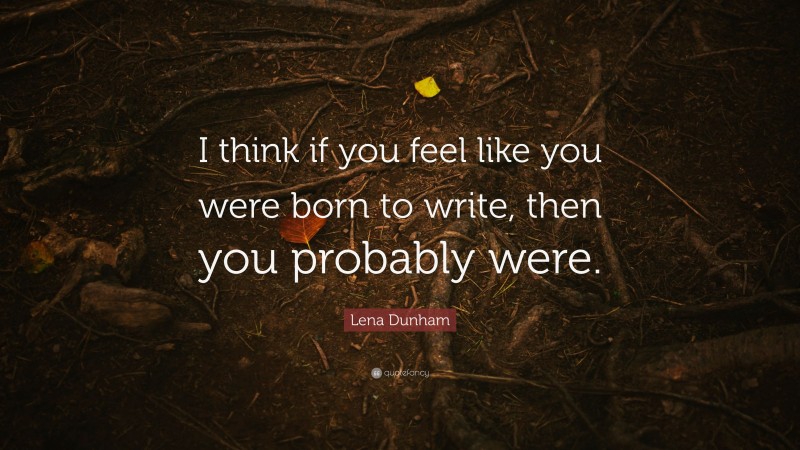 Lena Dunham Quote: “I think if you feel like you were born to write, then you probably were.”