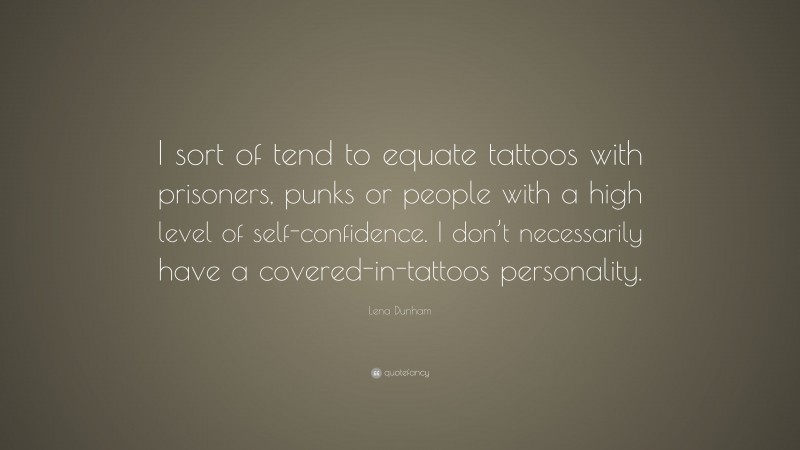 Lena Dunham Quote: “I sort of tend to equate tattoos with prisoners, punks or people with a high level of self-confidence. I don’t necessarily have a covered-in-tattoos personality.”