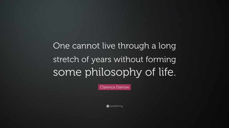 Clarence Darrow Quote: “One cannot live through a long stretch of years without forming some philosophy of life.”