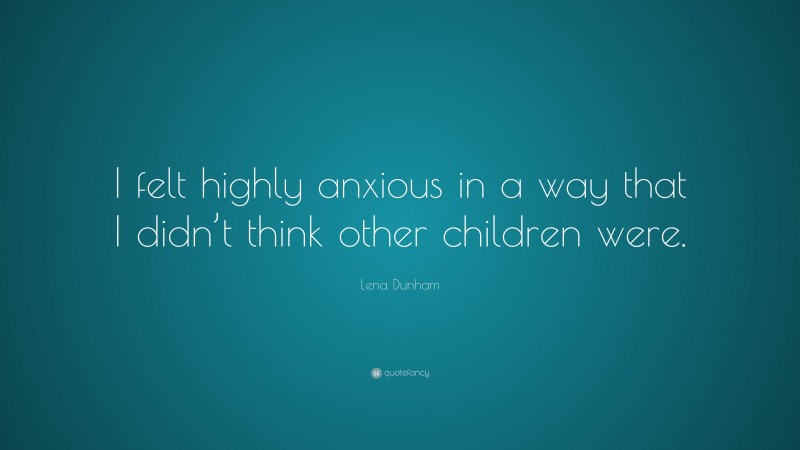Lena Dunham Quote: “I felt highly anxious in a way that I didn’t think other children were.”