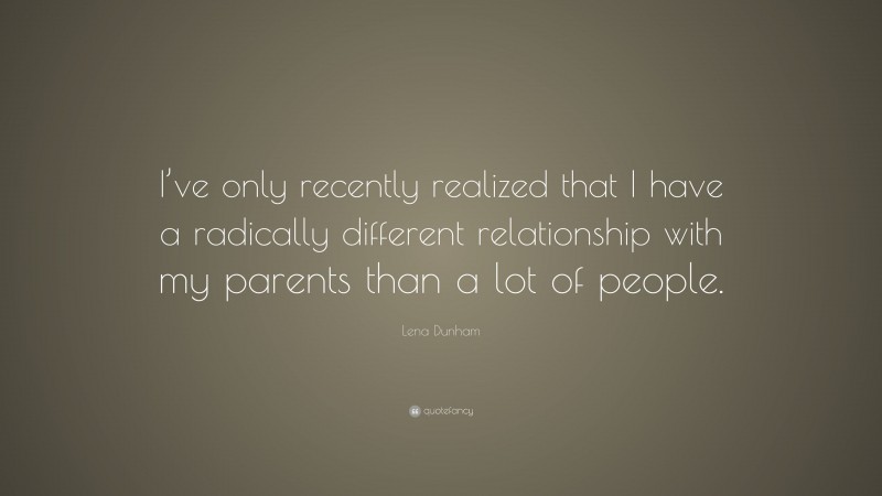 Lena Dunham Quote: “I’ve only recently realized that I have a radically different relationship with my parents than a lot of people.”