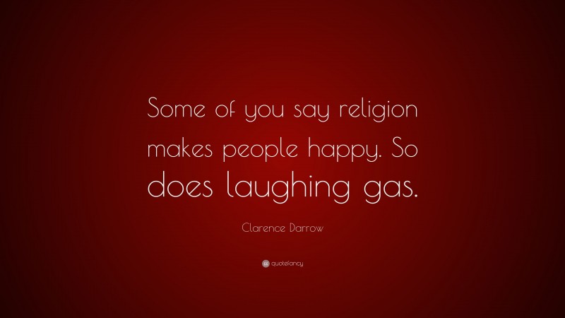 Clarence Darrow Quote: “Some of you say religion makes people happy. So does laughing gas.”
