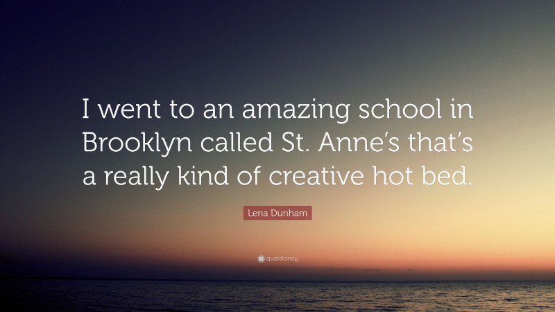 Lena Dunham Quote: “I went to an amazing school in Brooklyn called St. Anne’s that’s a really kind of creative hot bed.”