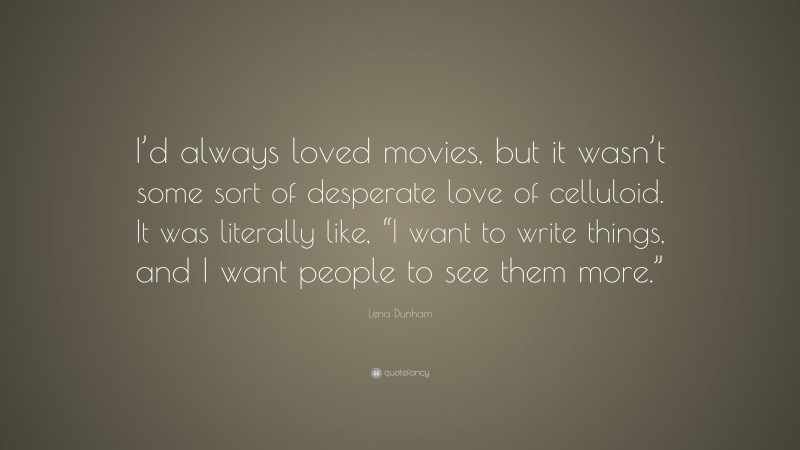 Lena Dunham Quote: “I’d always loved movies, but it wasn’t some sort of desperate love of celluloid. It was literally like, “I want to write things, and I want people to see them more.””