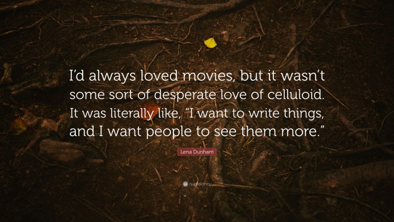 Lena Dunham Quote: “I’d always loved movies, but it wasn’t some sort of desperate love of celluloid. It was literally like, “I want to write things, and I want people to see them more.””