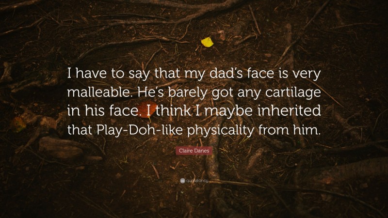 Claire Danes Quote: “I have to say that my dad’s face is very malleable. He’s barely got any cartilage in his face. I think I maybe inherited that Play-Doh-like physicality from him.”