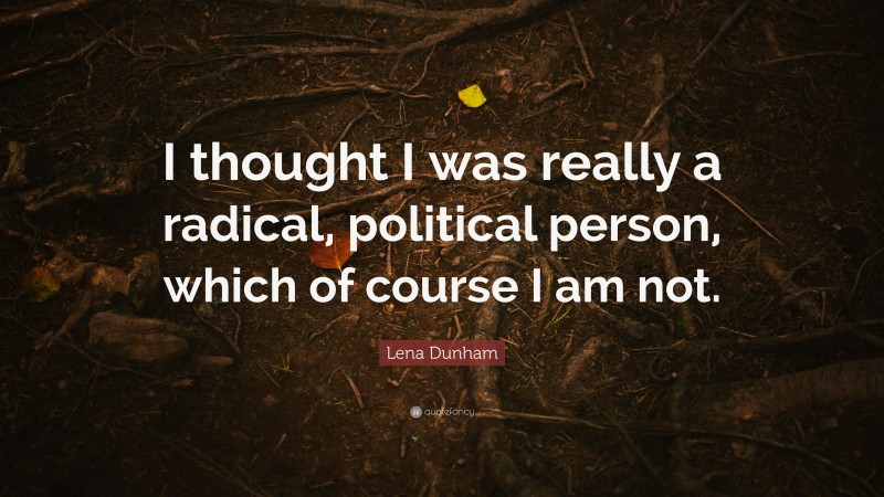 Lena Dunham Quote: “I thought I was really a radical, political person, which of course I am not.”