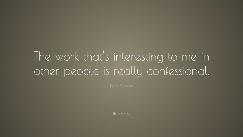 Lena Dunham Quote: “The work that’s interesting to me in other people is really confessional.”
