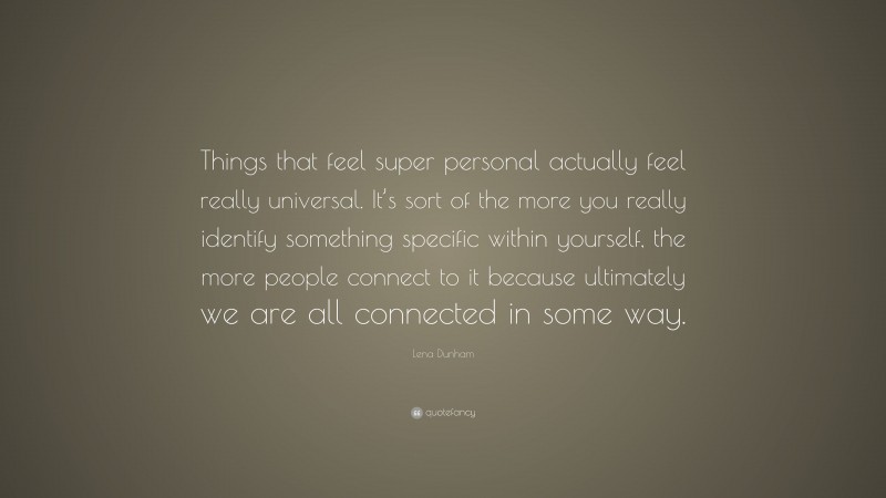 Lena Dunham Quote: “Things that feel super personal actually feel really universal. It’s sort of the more you really identify something specific within yourself, the more people connect to it because ultimately we are all connected in some way.”