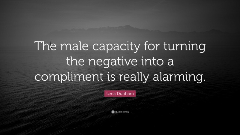 Lena Dunham Quote: “The male capacity for turning the negative into a compliment is really alarming.”