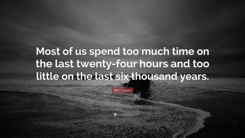 Will Durant Quote: “Most of us spend too much time on the last twenty-four hours and too little on the last six thousand years.”