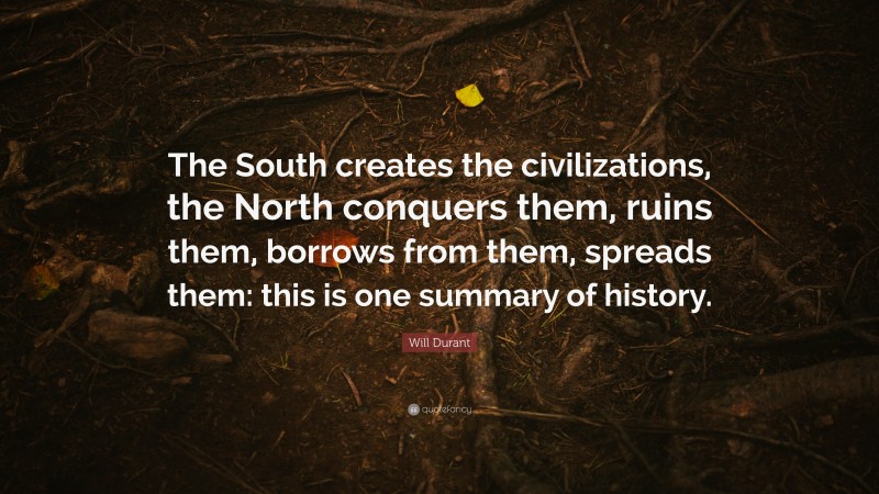 Will Durant Quote: “The South creates the civilizations, the North conquers them, ruins them, borrows from them, spreads them: this is one summary of history.”