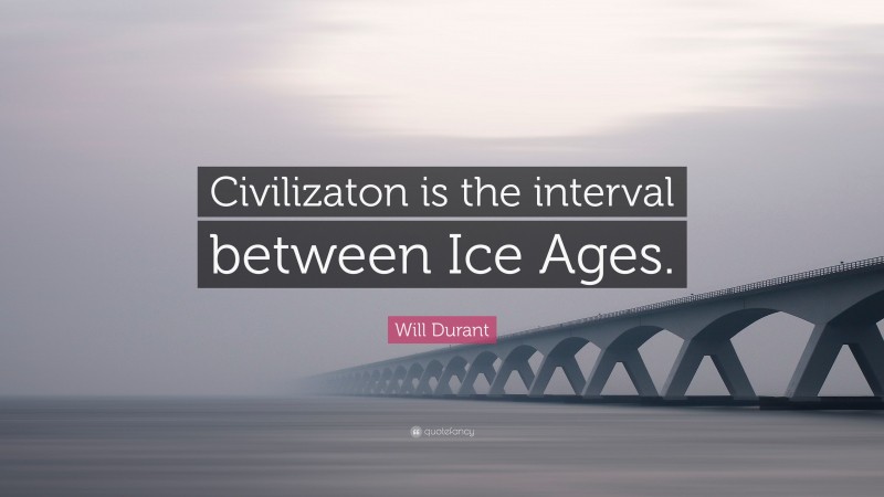 Will Durant Quote: “Civilizaton is the interval between Ice Ages.”